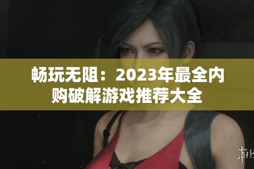 畅玩无阻：2023年最全内购破解游戏推荐大全