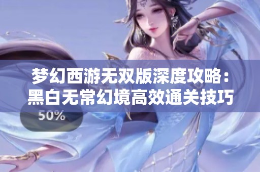 梦幻西游无双版深度攻略：黑白无常幻境高效通关技巧详解