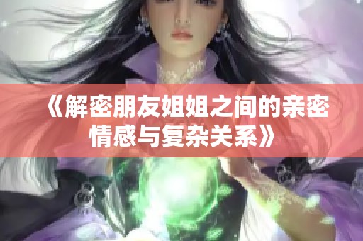 《解密朋友姐姐之间的亲密情感与复杂关系》