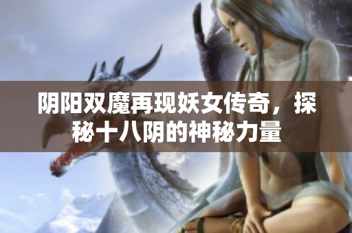 阴阳双魔再现妖女传奇，探秘十八阴的神秘力量