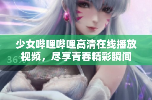 少女哔哩哔哩高清在线播放视频，尽享青春精彩瞬间