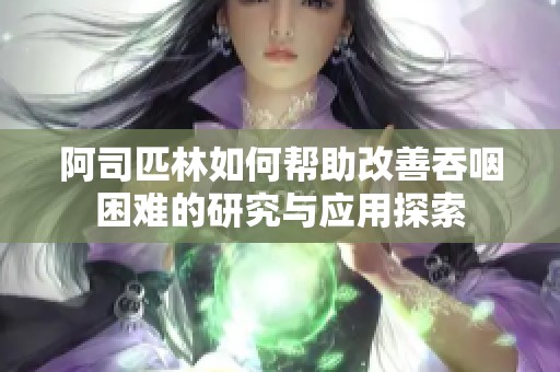 阿司匹林如何帮助改善吞咽困难的研究与应用探索