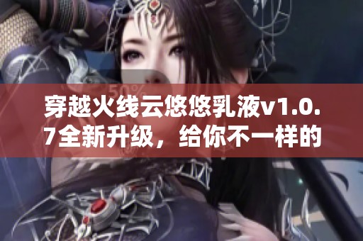 穿越火线云悠悠乳液v1.0.7全新升级，给你不一样的护肤体验