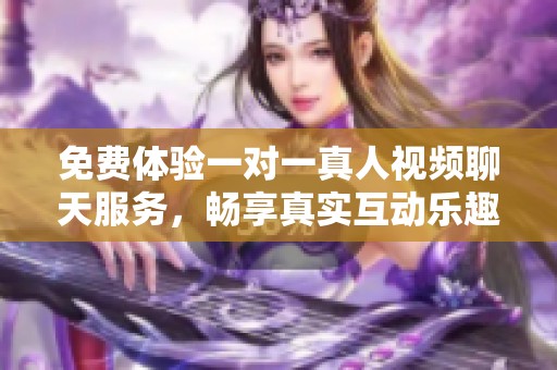 免费体验一对一真人视频聊天服务，畅享真实互动乐趣