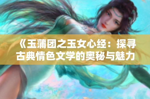 《玉蒲团之玉女心经：探寻古典情色文学的奥秘与魅力》