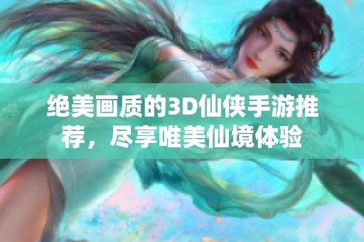 绝美画质的3D仙侠手游推荐，尽享唯美仙境体验