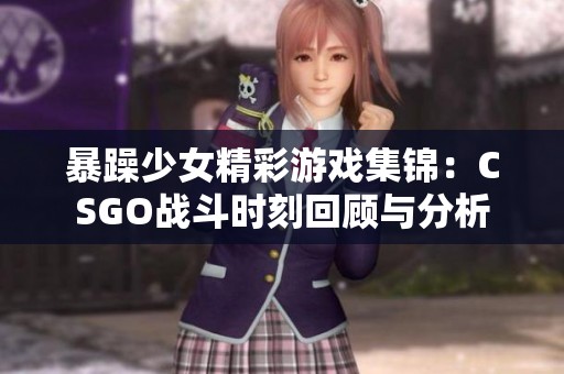 暴躁少女精彩游戏集锦：CSGO战斗时刻回顾与分析