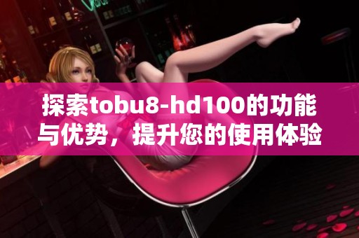 探索tobu8-hd100的功能与优势，提升您的使用体验