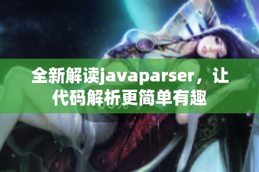 全新解读javaparser，让代码解析更简单有趣