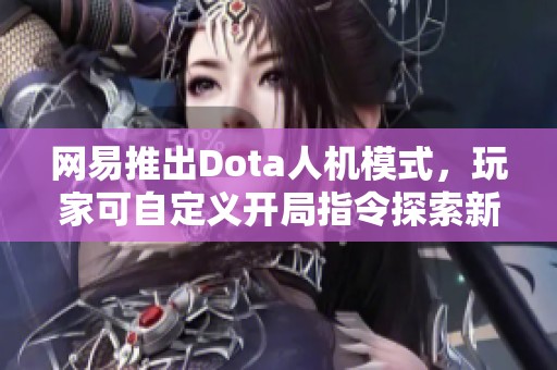 网易推出Dota人机模式，玩家可自定义开局指令探索新玩法