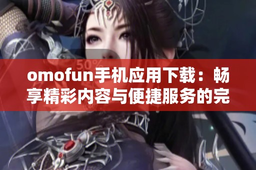 omofun手机应用下载：畅享精彩内容与便捷服务的完美体验