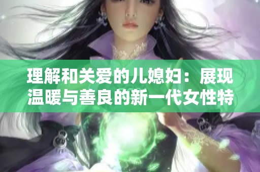 理解和关爱的儿媳妇：展现温暖与善良的新一代女性特质