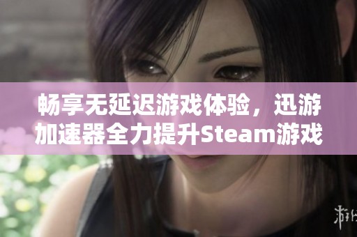 畅享无延迟游戏体验，迅游加速器全力提升Steam游戏速度