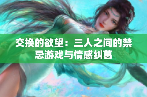 交换的欲望：三人之间的禁忌游戏与情感纠葛