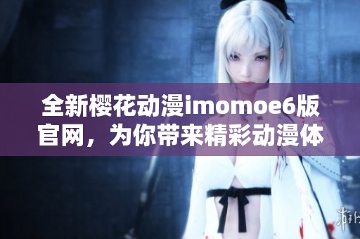 全新樱花动漫imomoe6版官网，为你带来精彩动漫体验