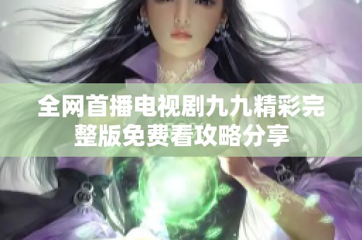 全网首播电视剧九九精彩完整版免费看攻略分享