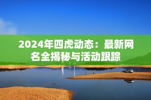 2024年四虎动态：最新网名全揭秘与活动跟踪