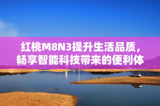 红桃M8N3提升生活品质，畅享智能科技带来的便利体验