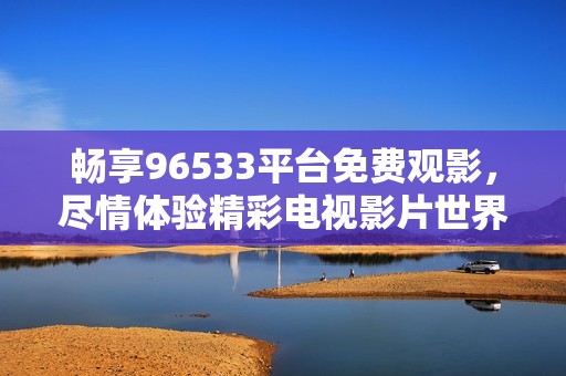 畅享96533平台免费观影，尽情体验精彩电视影片世界