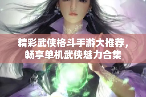 精彩武侠格斗手游大推荐，畅享单机武侠魅力合集