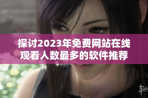 探讨2023年免费网站在线观看人数最多的软件推荐