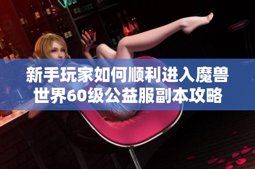 新手玩家如何顺利进入魔兽世界60级公益服副本攻略