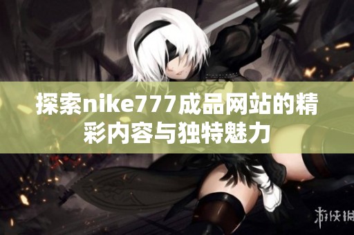 探索nike777成品网站的精彩内容与独特魅力