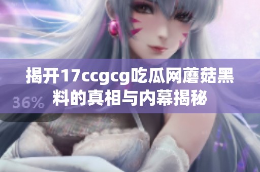 揭开17ccgcg吃瓜网蘑菇黑料的真相与内幕揭秘