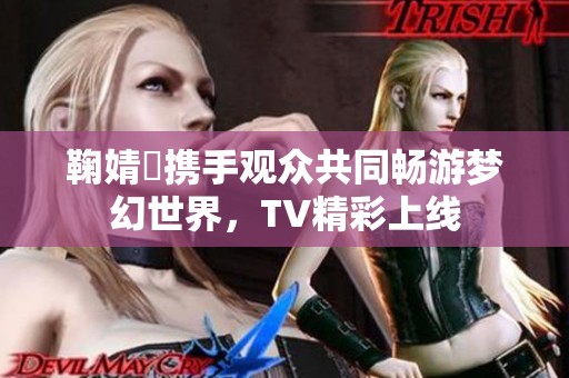 鞠婧祎携手观众共同畅游梦幻世界，TV精彩上线