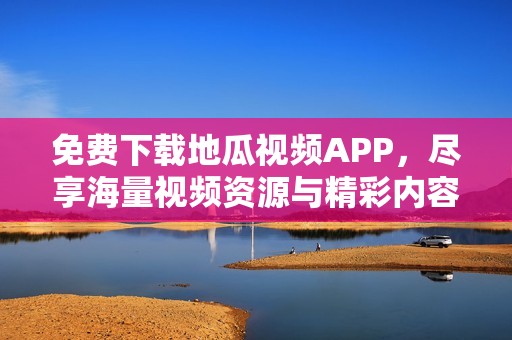 免费下载地瓜视频APP，尽享海量视频资源与精彩内容