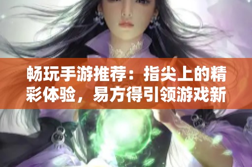 畅玩手游推荐：指尖上的精彩体验，易方得引领游戏新潮流