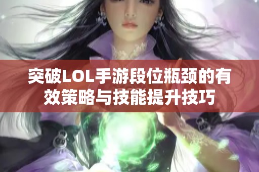 突破LOL手游段位瓶颈的有效策略与技能提升技巧