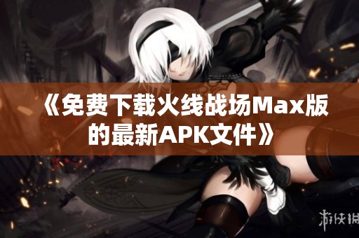 《免费下载火线战场Max版的最新APK文件》