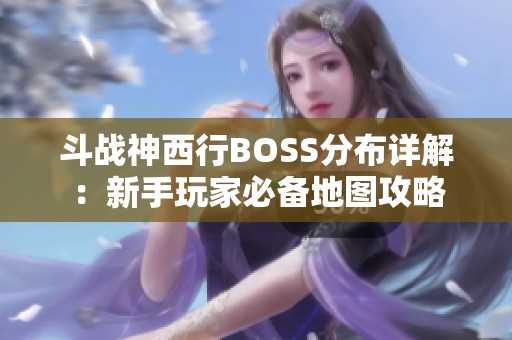 斗战神西行BOSS分布详解：新手玩家必备地图攻略