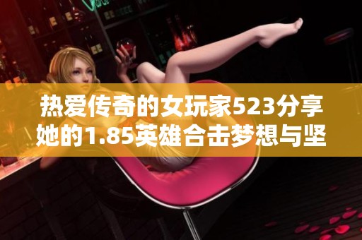 热爱传奇的女玩家523分享她的1.85英雄合击梦想与坚持