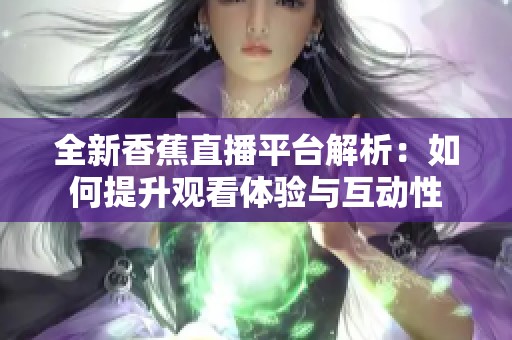 全新香蕉直播平台解析：如何提升观看体验与互动性