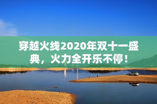 穿越火线2020年双十一盛典，火力全开乐不停！