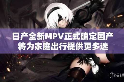 日产全新MPV正式确定国产 将为家庭出行提供更多选择