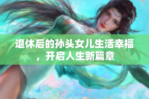 退休后的孙头女儿生活幸福，开启人生新篇章