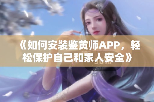 《如何安装鉴黄师APP，轻松保护自己和家人安全》