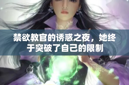 禁欲教官的诱惑之夜，她终于突破了自己的限制