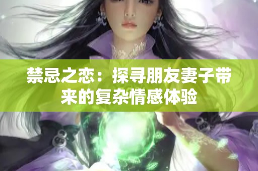 禁忌之恋：探寻朋友妻子带来的复杂情感体验