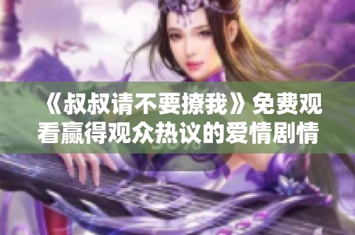 《叔叔请不要撩我》免费观看赢得观众热议的爱情剧情剧