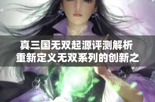 真三国无双起源评测解析 重新定义无双系列的创新之作