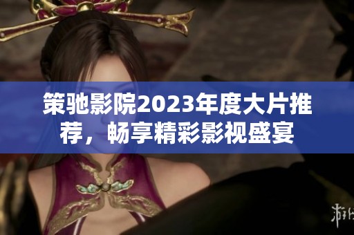 策驰影院2023年度大片推荐，畅享精彩影视盛宴