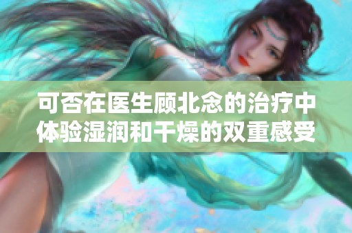 可否在医生顾北念的治疗中体验湿润和干燥的双重感受