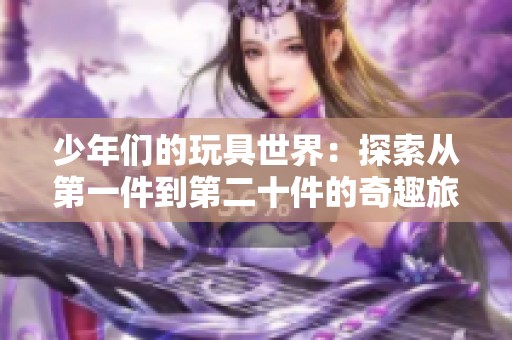 少年们的玩具世界：探索从第一件到第二十件的奇趣旅程