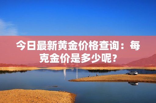 今日最新黄金价格查询：每克金价是多少呢？