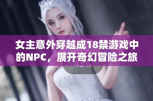 女主意外穿越成18禁游戏中的NPC，展开奇幻冒险之旅