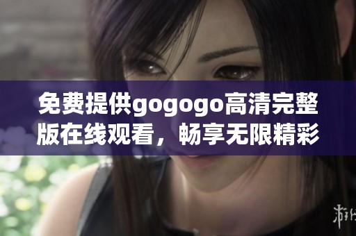 免费提供gogogo高清完整版在线观看，畅享无限精彩体验